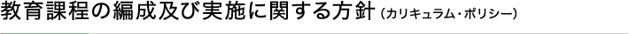 教育課程の編成及び実施に関する方針（カリキュラム・ポリシー）